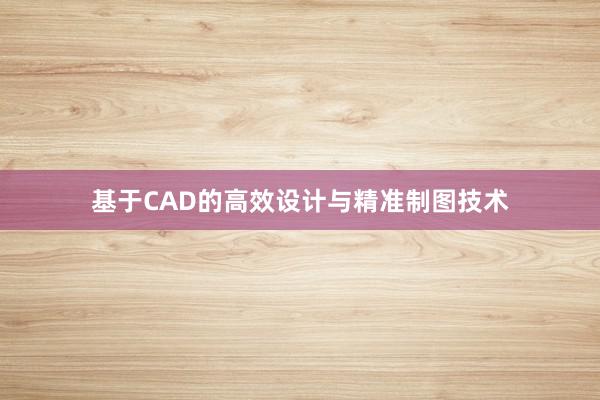 基于CAD的高效设计与精准制图技术