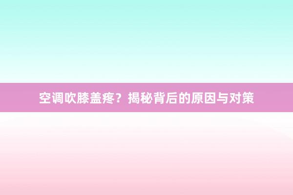 空调吹膝盖疼？揭秘背后的原因与对策