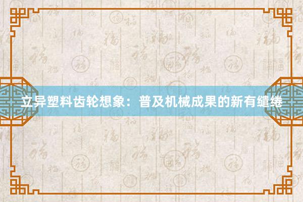 立异塑料齿轮想象：普及机械成果的新有缱绻