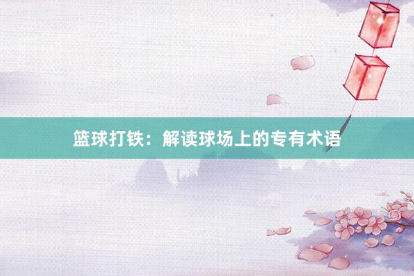 篮球打铁：解读球场上的专有术语