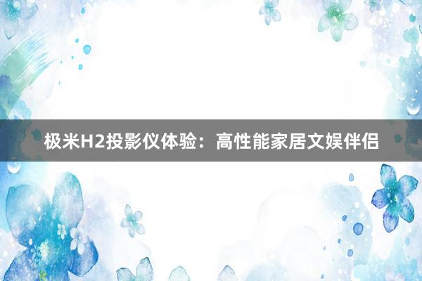 极米H2投影仪体验：高性能家居文娱伴侣